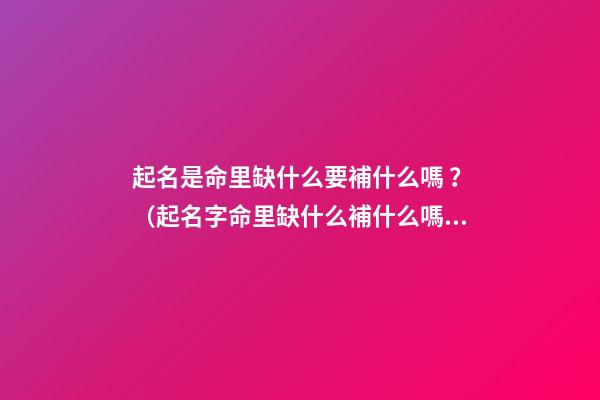 起名是命里缺什么要補什么嗎？（起名字命里缺什么補什么嗎）